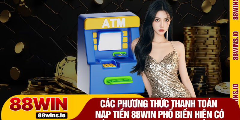 Các Phương Thức Thanh Toán Nạp Tiền 88WIN Phổ Biến Hiện Có