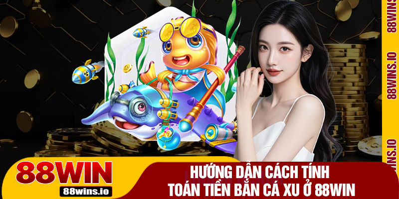 Hướng Dẫn Cách Tính Toán Tiền Bắn Cá Xu Ở 88WIN